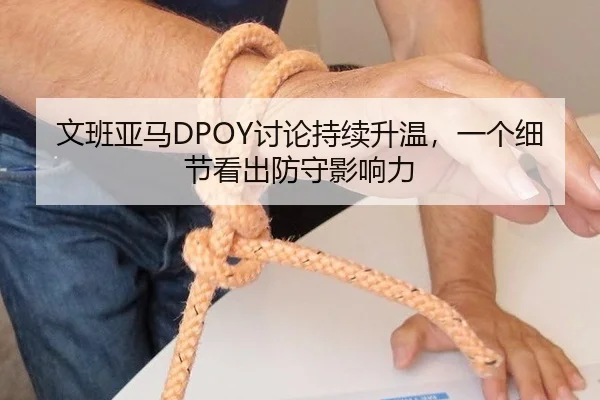 文班亚马DPOY讨论持续升温，一个细节看出防守影响力